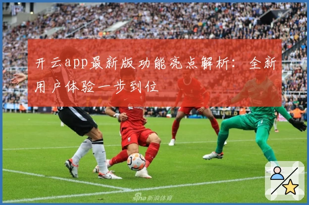 开云app最新版功能亮点解析：全新用户体验一步到位
