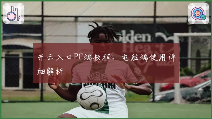 开云入口PC端教程，电脑端使用详细解析