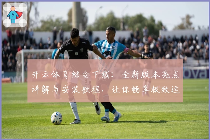 开云体育综合下载：全新版本亮点详解与安装教程，让你畅享极致运动服务体验