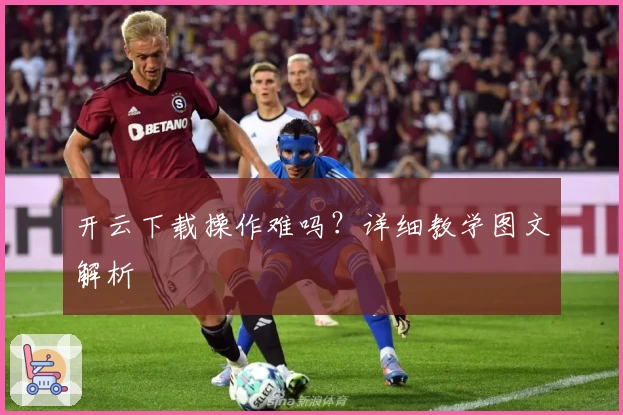 开云下载操作难吗？详细教学图文解析