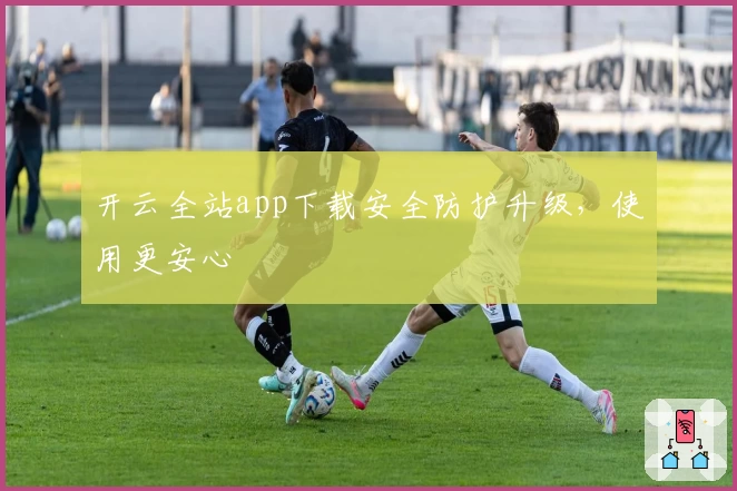 开云全站app下载安全防护升级，使用更安心