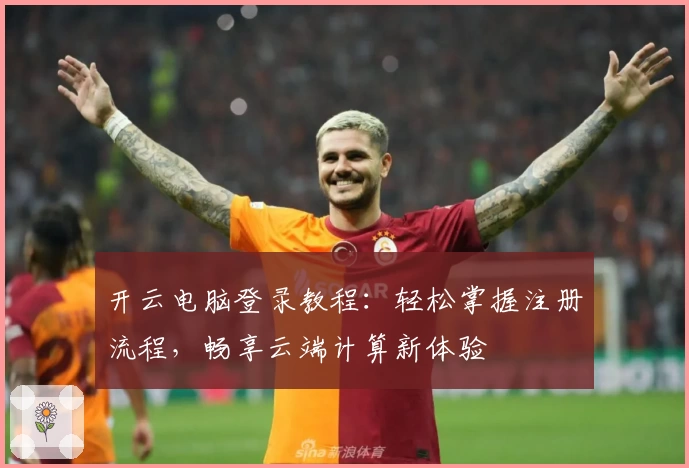 开云电脑登录教程：轻松掌握注册流程，畅享云端计算新体验