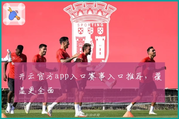 开云官方app入口赛事入口推荐，覆盖更全面