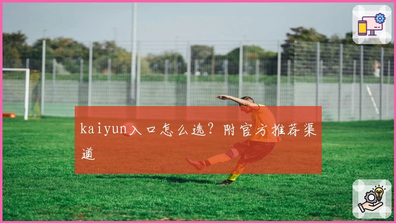 kaiyun入口怎么选？附官方推荐渠道