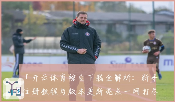 「开云体育综合下载全解析:新手注册教程与版本更新亮点一网打尽」