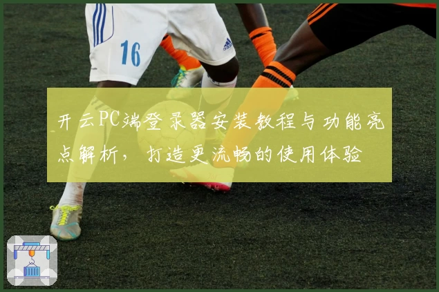 开云PC端登录器安装教程与功能亮点解析，打造更流畅的使用体验
