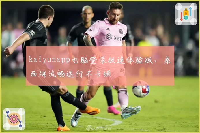 kaiyunapp电脑登录极速体验版，桌面端流畅运行不卡顿