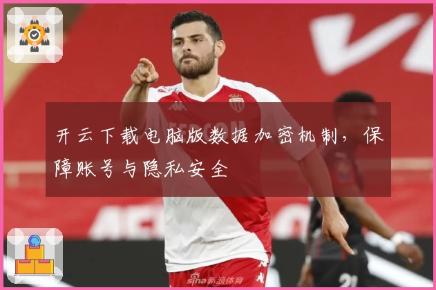开云下载电脑版数据加密机制，保障账号与隐私安全