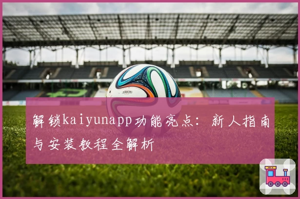 解锁kaiyunapp功能亮点:新人指南与安装教程全解析