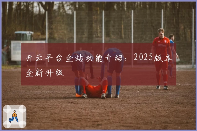 开云平台全站功能介绍,2025版本全新升级