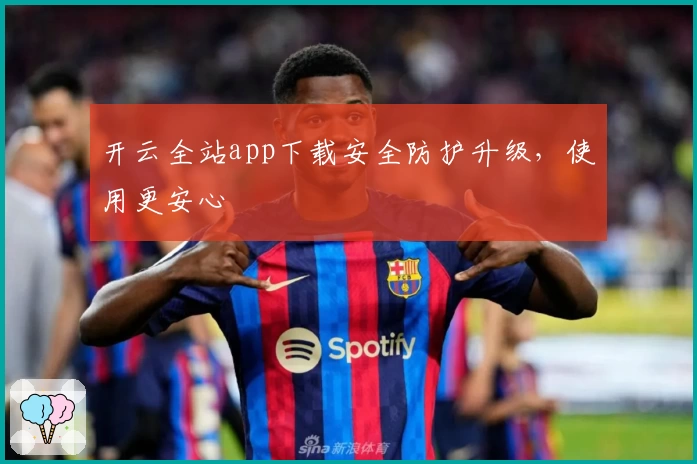 开云全站app下载安全防护升级，使用更安心