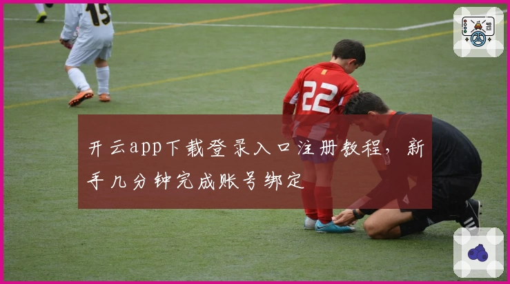 开云app下载登录入口注册教程，新手几分钟完成账号绑定