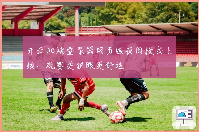 开云pc端登录器网页版夜间模式上线，观赛更护眼更舒适