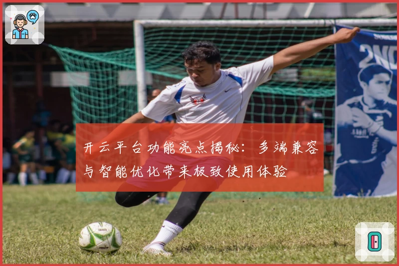 开云平台功能亮点揭秘：多端兼容与智能优化带来极致使用体验