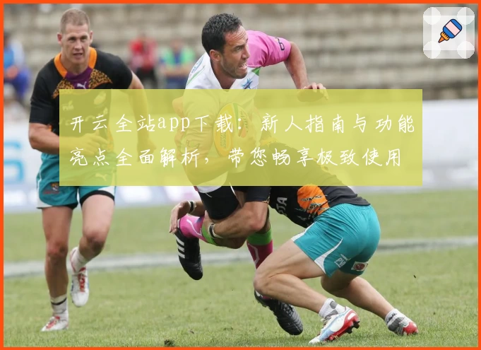 开云全站app下载：新人指南与功能亮点全面解析，带您畅享极致使用体验