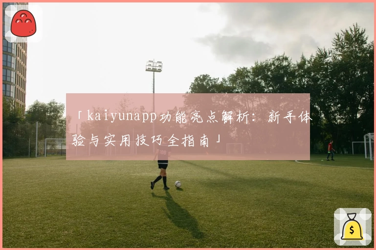 「kaiyunapp功能亮点解析：新手体验与实用技巧全指南」