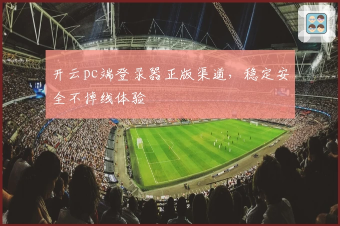 开云pc端登录器正版渠道，稳定安全不掉线体验