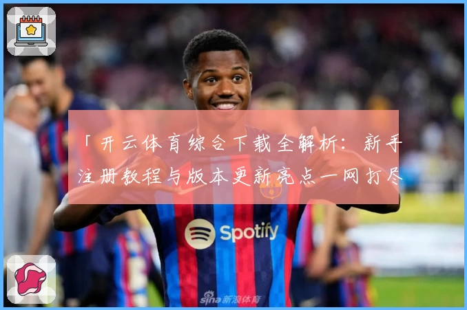 「开云体育综合下载全解析：新手注册教程与版本更新亮点一网打尽」