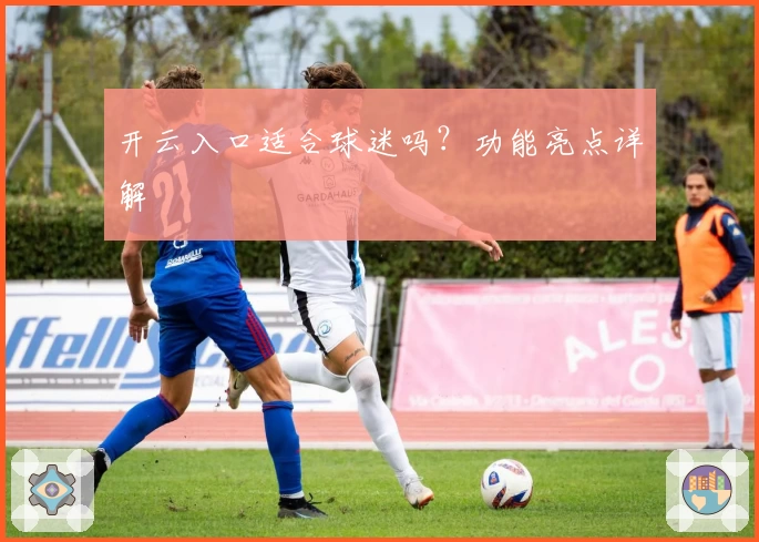 开云入口适合球迷吗？功能亮点详解