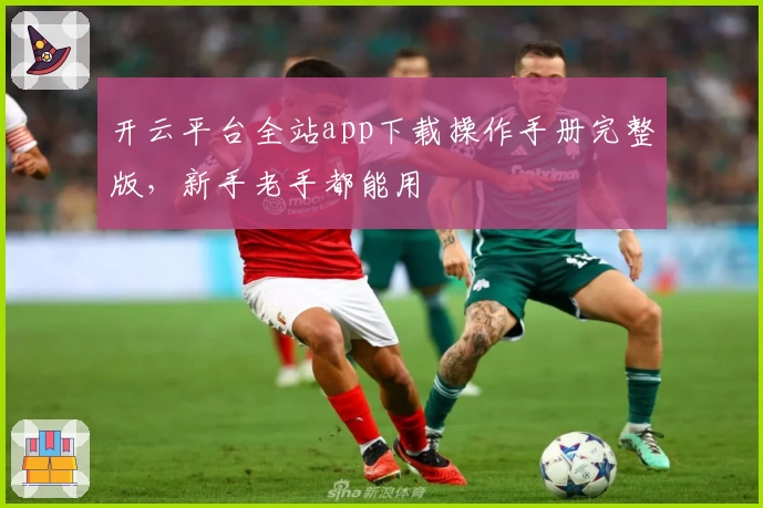 开云平台全站app下载操作手册完整版，新手老手都能用