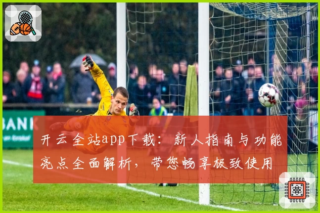 开云全站app下载：新人指南与功能亮点全面解析，带您畅享极致使用体验