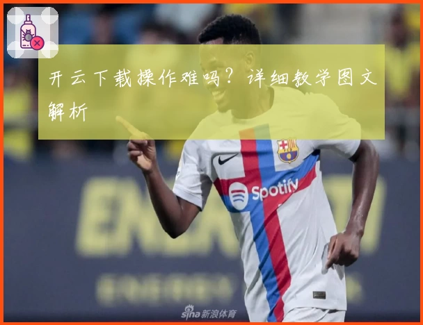 开云下载操作难吗？详细教学图文解析