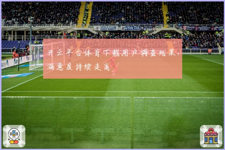 开云平台体育下载用户调查结果，满意度持续走高