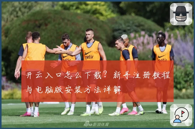 开云入口怎么下载？新手注册教程与电脑版安装方法详解