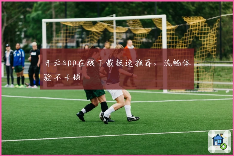 开云app在线下载极速推荐,流畅体验不卡顿