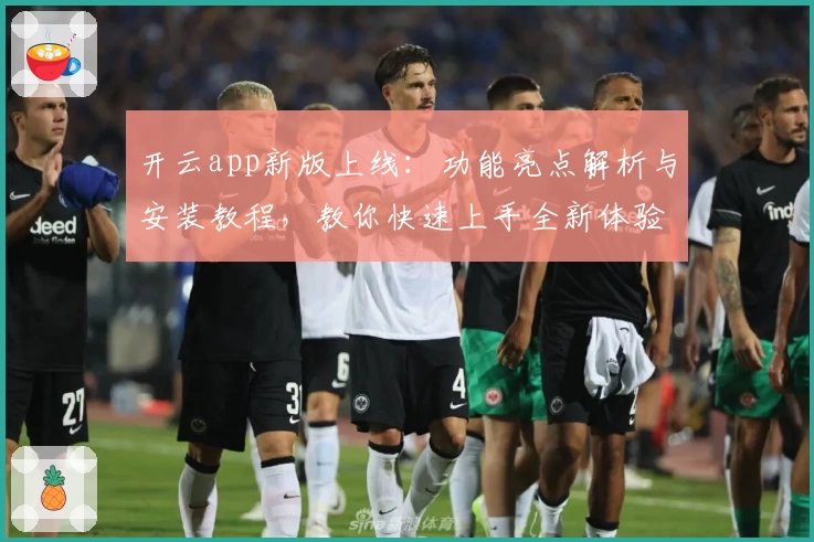 开云app新版上线：功能亮点解析与安装教程，教你快速上手全新体验