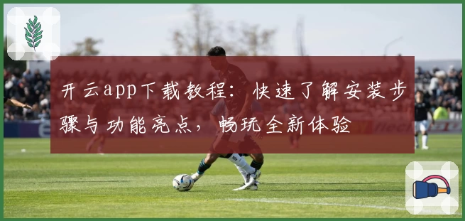 开云app下载教程：快速了解安装步骤与功能亮点，畅玩全新体验