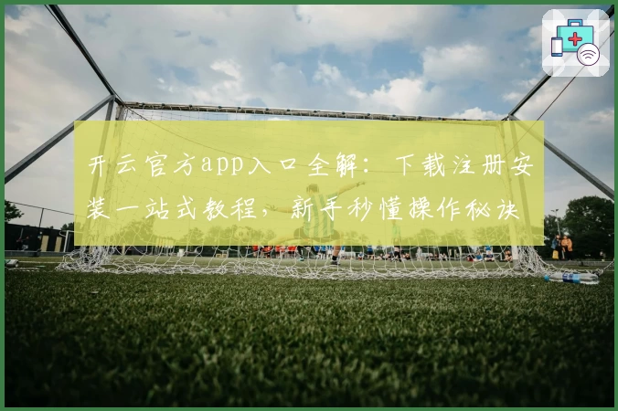 开云官方app入口全解：下载注册安装一站式教程，新手秒懂操作秘诀