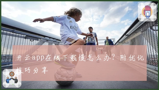 开云app在线下载慢怎么办?附优化技巧分享
