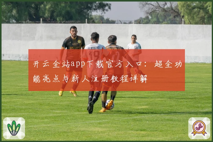 开云全站app下载官方入口：超全功能亮点与新人注册教程详解