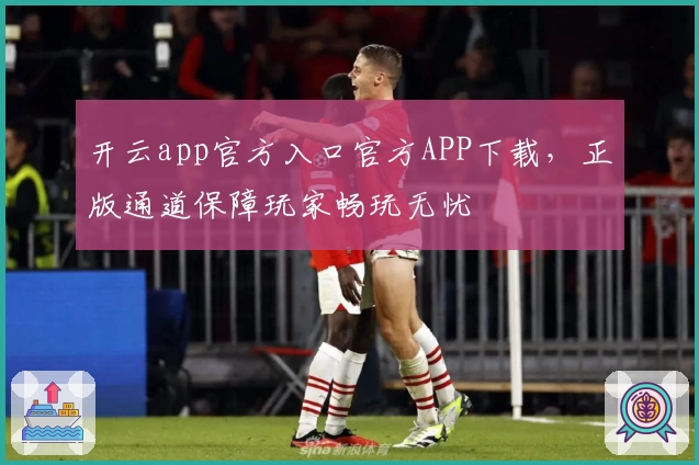 开云app官方入口官方APP下载，正版通道保障玩家畅玩无忧