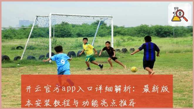 开云官方app入口详细解析：最新版本安装教程与功能亮点推荐