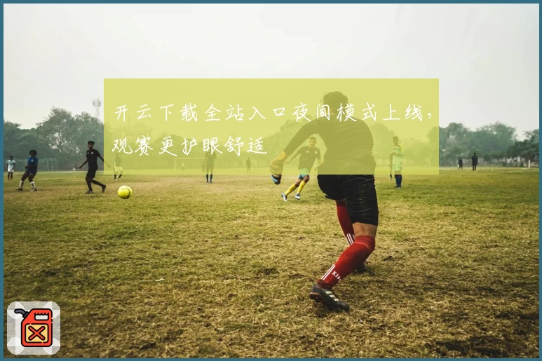 开云下载全站入口夜间模式上线，观赛更护眼舒适