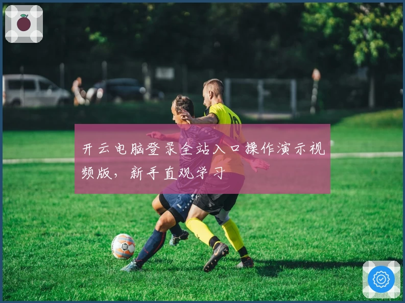 开云电脑登录全站入口操作演示视频版，新手直观学习