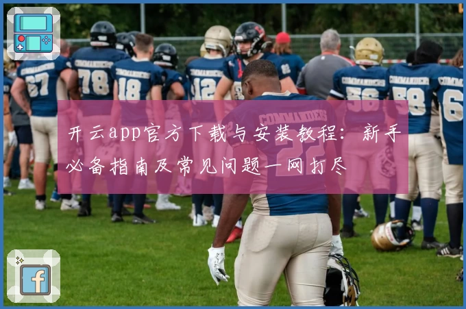 开云app官方下载与安装教程：新手必备指南及常见问题一网打尽