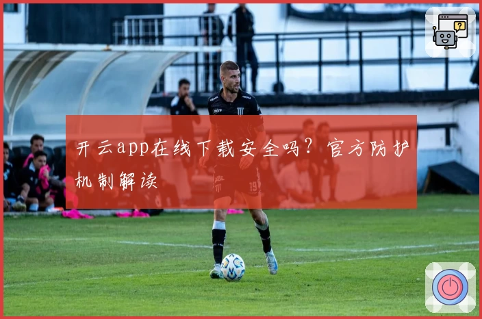 开云app在线下载安全吗？官方防护机制解读