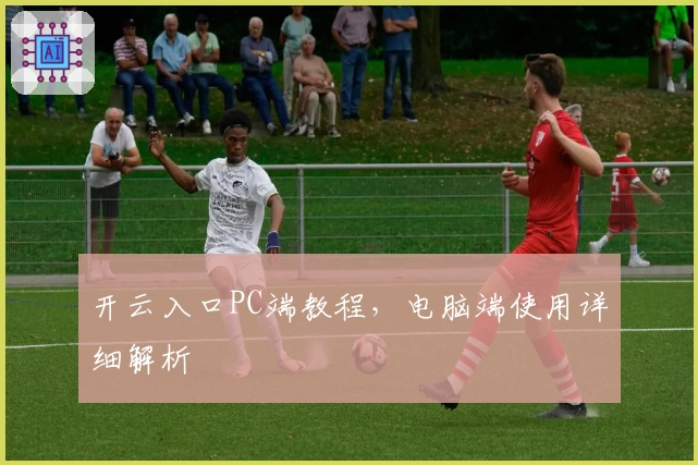 开云入口PC端教程，电脑端使用详细解析