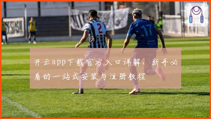 开云app下载官方入口详解，新手必看的一站式安装与注册教程