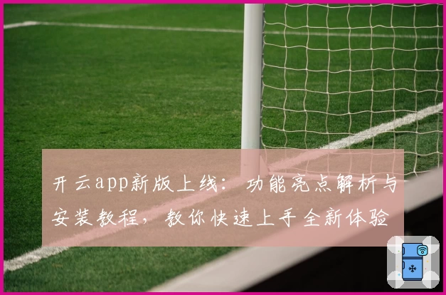 开云app新版上线：功能亮点解析与安装教程，教你快速上手全新体验