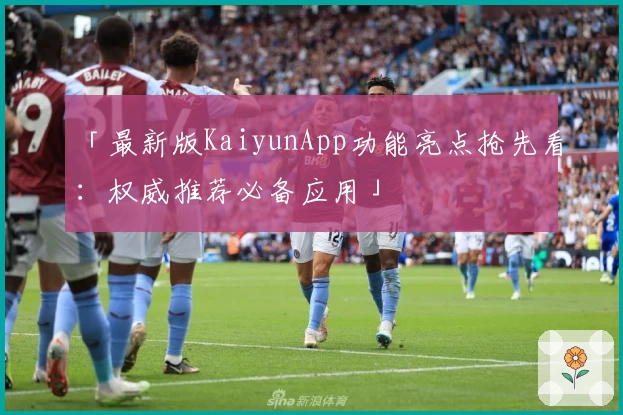 「最新版KaiyunApp功能亮点抢先看：权威推荐必备应用」