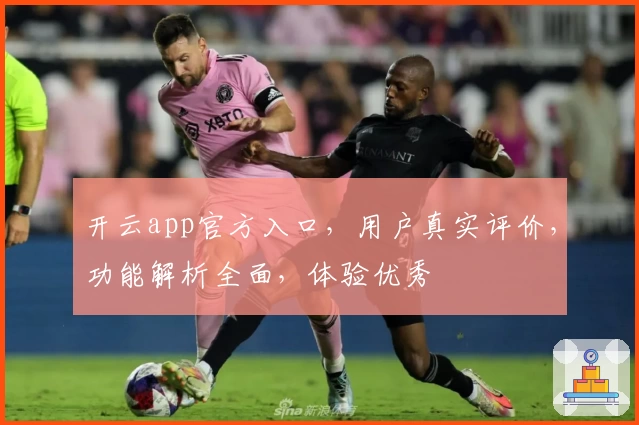 开云app官方入口，用户真实评价，功能解析全面，体验优秀