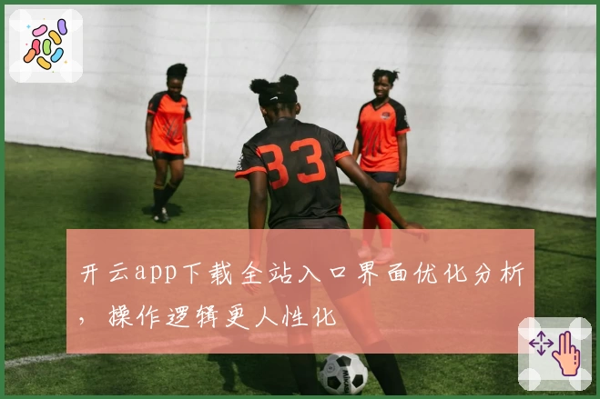 开云app下载全站入口界面优化分析，操作逻辑更人性化