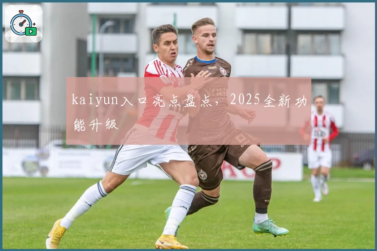kaiyun入口亮点盘点，2025全新功能升级