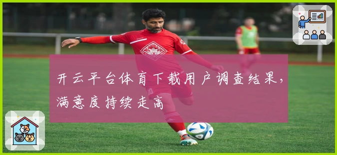 开云平台体育下载用户调查结果，满意度持续走高