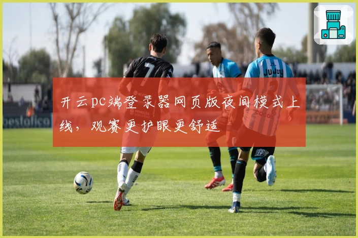 开云pc端登录器网页版夜间模式上线，观赛更护眼更舒适