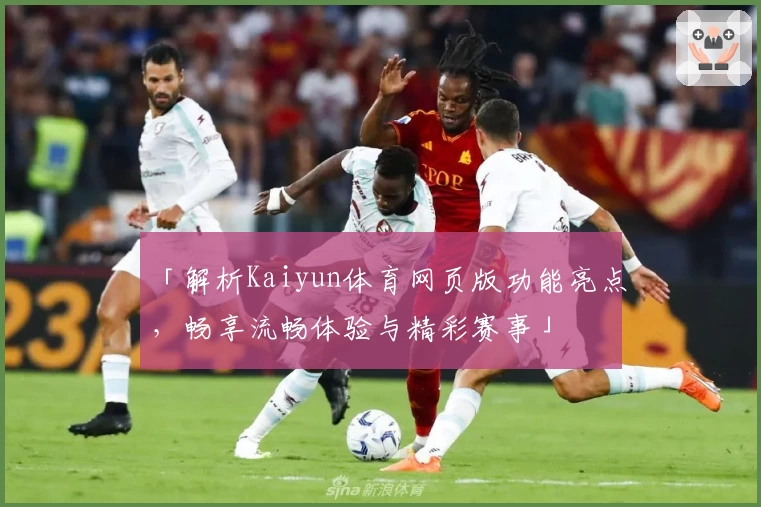 「解析Kaiyun体育网页版功能亮点，畅享流畅体验与精彩赛事」